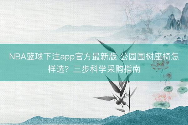 NBA篮球下注app官方最新版 公园围树座椅怎样选？三步科学采购指南