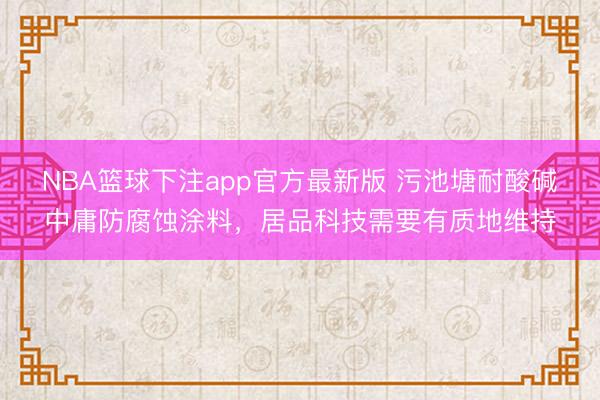 NBA篮球下注app官方最新版 污池塘耐酸碱中庸防腐蚀涂料，居品科技需要有质地维持