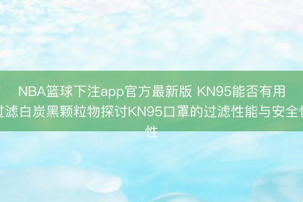 NBA篮球下注app官方最新版 KN95能否有用过滤白炭黑颗粒物探讨KN95口罩的过滤性能与安全性