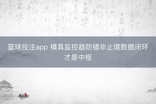 篮球投注app 模具监控器防错非止境数据闭环才是中枢