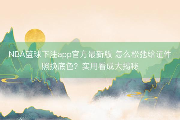 NBA篮球下注app官方最新版 怎么松弛给证件照换底色？实用看成大揭秘