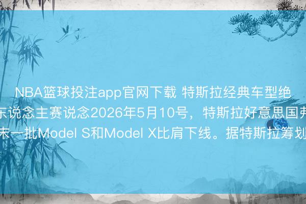 NBA篮球投注app官网下载 特斯拉经典车型绝版谢幕，全力挫折机器东说念主赛说念2026年5月10号，特斯拉好意思国弗里蒙特工场，终末一批Model S和Model X比肩下线。据特斯拉筹划，这条产线拆掉后，要在四个月内改形成Optimus机器东说念主的坐褥基地，筹划年产百万台。