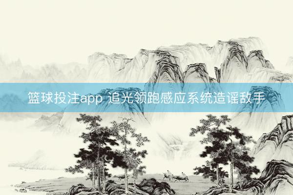 篮球投注app 追光领跑感应系统造谣敌手