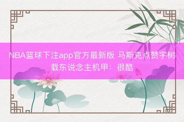 NBA篮球下注app官方最新版 马斯克点赞宇树载东说念主机甲：很酷