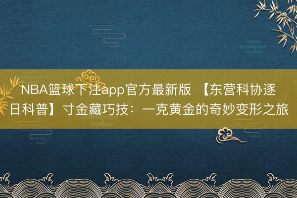 NBA篮球下注app官方最新版 【东营科协逐日科普】寸金藏巧技：一克黄金的奇妙变形之旅
