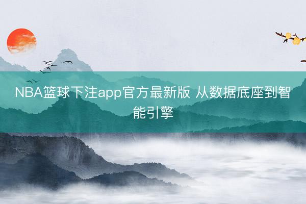 NBA篮球下注app官方最新版 从数据底座到智能引擎
