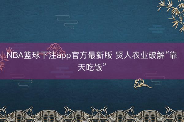 NBA篮球下注app官方最新版 贤人农业破解“靠天吃饭”