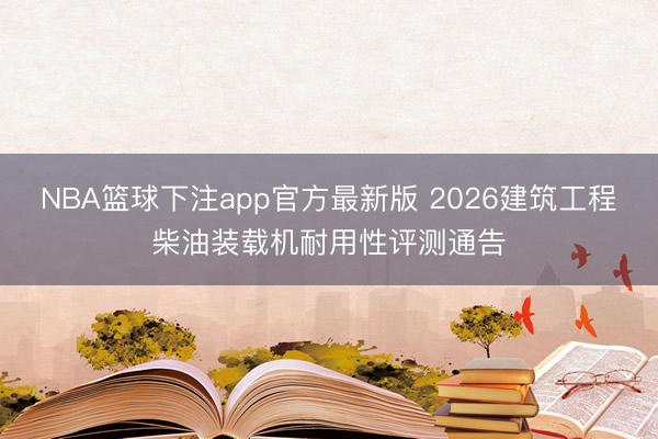 NBA篮球下注app官方最新版 2026建筑工程柴油装载机耐用性评测通告