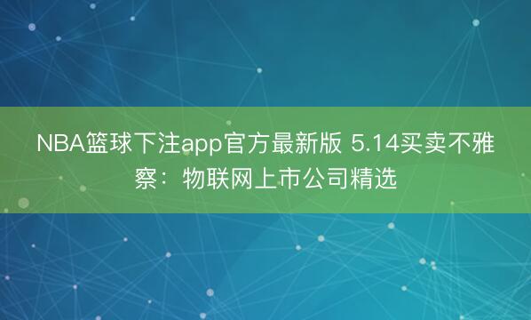 NBA篮球下注app官方最新版 5.14买卖不雅察：物联网上市公司精选
