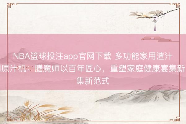 NBA篮球投注app官网下载 多功能家用渣汁分别原汁机：膳魔师以百年匠心，重塑家庭健康宴集新范式