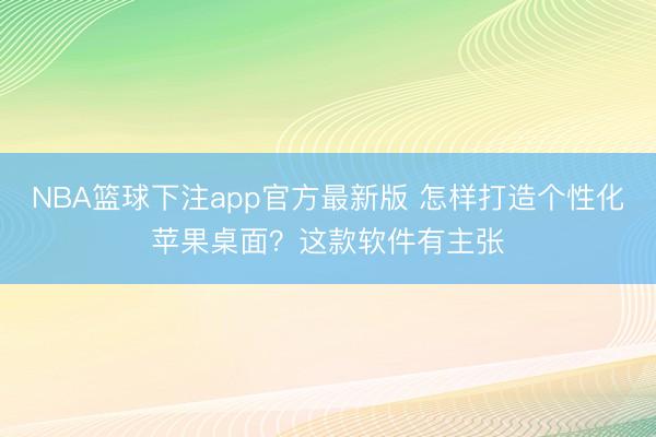 NBA篮球下注app官方最新版 怎样打造个性化苹果桌面？这款软件有主张