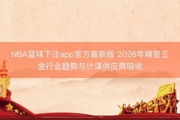 NBA篮球下注app官方最新版 2026年精密五金行业趋势与计谋供应商吸收