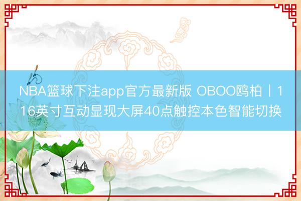 NBA篮球下注app官方最新版 OBOO鸥柏丨116英寸互动显现大屏40点触控本色智能切换
