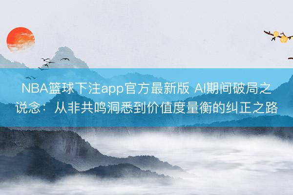 NBA篮球下注app官方最新版 AI期间破局之说念：从非共鸣洞悉到价值度量衡的纠正之路