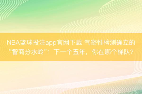 NBA篮球投注app官网下载 气密性检测确立的“智商分水岭”：下一个五年，你在哪个梯队？