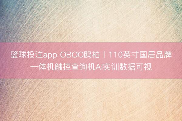 篮球投注app OBOO鸥柏丨110英寸国居品牌一体机触控查询机AI实训数据可视