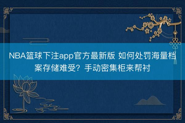 NBA篮球下注app官方最新版 如何处罚海量档案存储难受?手动密集柜来帮衬