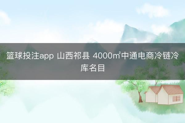 篮球投注app 山西祁县 4000㎡中通电商冷链冷库名目