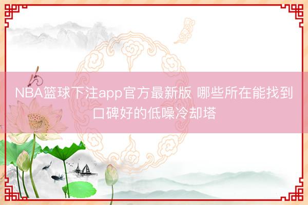 NBA篮球下注app官方最新版 哪些所在能找到口碑好的低噪冷却塔