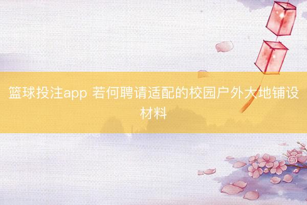 篮球投注app 若何聘请适配的校园户外大地铺设材料