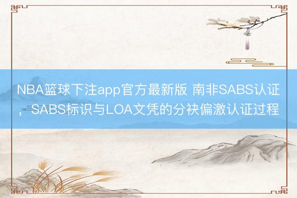 NBA篮球下注app官方最新版 南非SABS认证，SABS标识与LOA文凭的分袂偏激认证过程