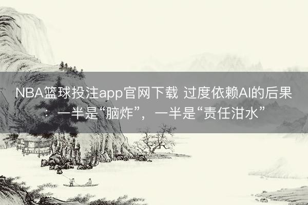 NBA篮球投注app官网下载 过度依赖AI的后果：一半是“脑炸”，一半是“责任泔水”