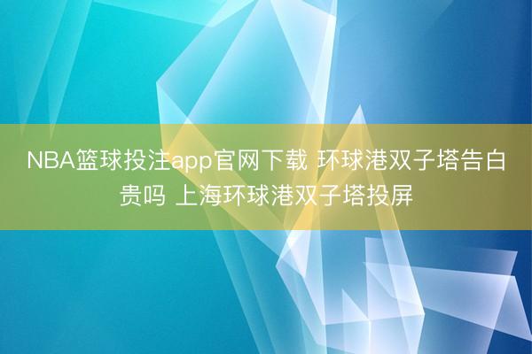 NBA篮球投注app官网下载 环球港双子塔告白贵吗 上海环球港双子塔投屏