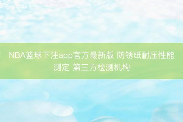 NBA篮球下注app官方最新版 防锈纸耐压性能测定 第三方检测机构