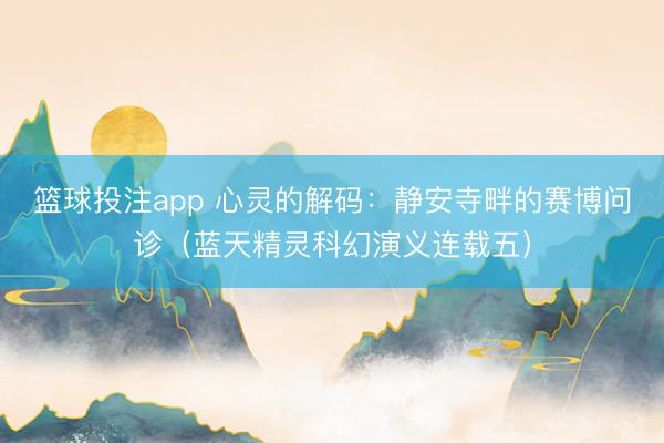 篮球投注app 心灵的解码：静安寺畔的赛博问诊（蓝天精灵科幻演义连载五）
