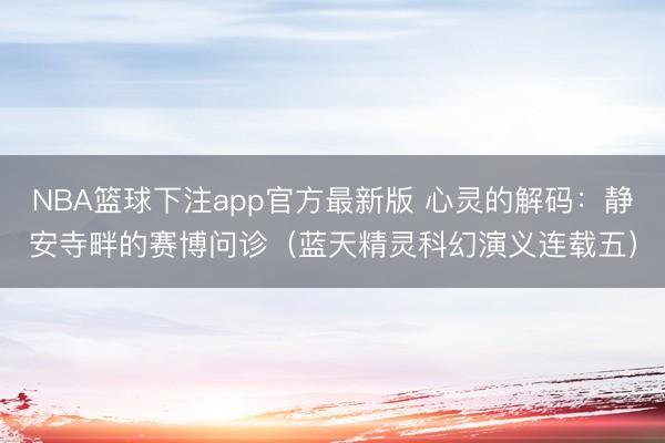 NBA篮球下注app官方最新版 心灵的解码：静安寺畔的赛博问诊（蓝天精灵科幻演义连载五）