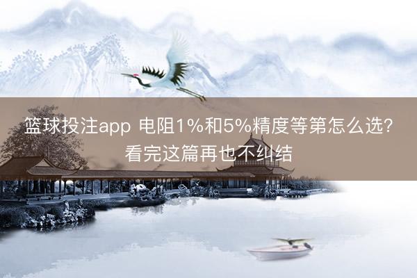 篮球投注app 电阻1%和5%精度等第怎么选？看完这篇再也不纠结