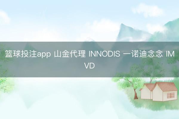 篮球投注app 山金代理 INNODIS 一诺迪念念 IMVD