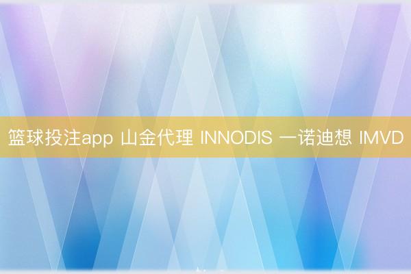 篮球投注app 山金代理 INNODIS 一诺迪想 IMVD