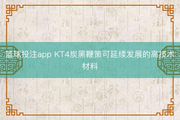篮球投注app KT4炭黑鞭策可延续发展的高技术材料