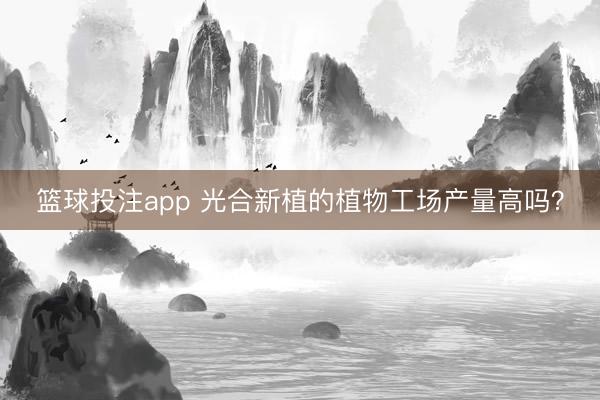 篮球投注app 光合新植的植物工场产量高吗？