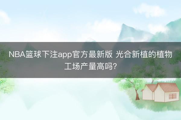 NBA篮球下注app官方最新版 光合新植的植物工场产量高吗？