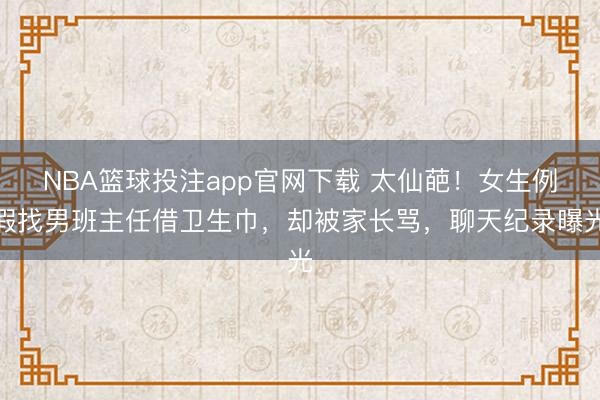 NBA篮球投注app官网下载 太仙葩！女生例假找男班主任借卫生巾，却被家长骂，聊天纪录曝光