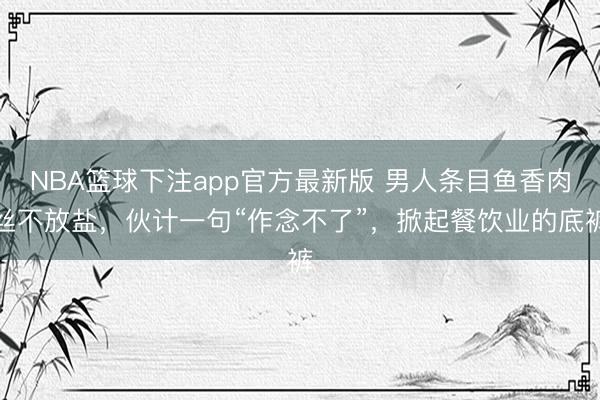 NBA篮球下注app官方最新版 男人条目鱼香肉丝不放盐，伙计一句“作念不了”，掀起餐饮业的底裤
