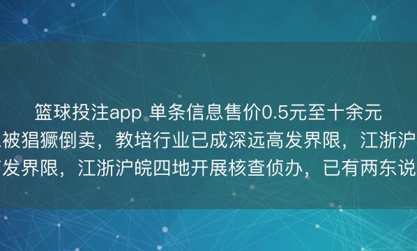 篮球投注app 单条信息售价0.5元至十余元不等，上千万条学生信息被猖獗倒卖，教培行业已成深远高发界限，江浙沪皖四地开展核查侦办，已有两东说念主就逮