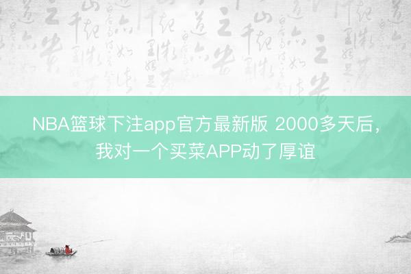 NBA篮球下注app官方最新版 2000多天后，我对一个买菜APP动了厚谊