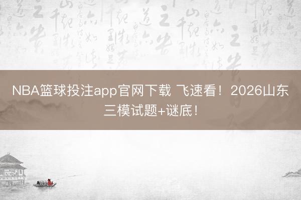 NBA篮球投注app官网下载 飞速看！2026山东三模试题+谜底！