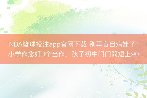 NBA篮球投注app官网下载 别再盲目鸡娃了！小学作念好3个当作，孩子初中门门简短上90