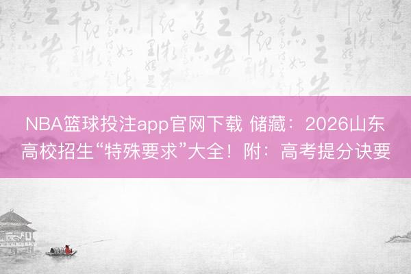 NBA篮球投注app官网下载 储藏：2026山东高校招生“特殊要求”大全！附：高考提分诀要