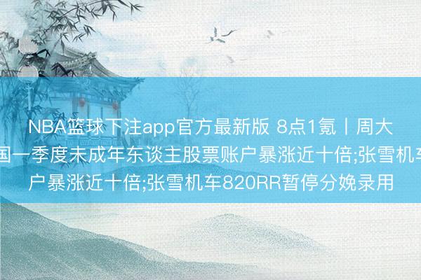 NBA篮球下注app官方最新版 8点1氪丨周大福回答金饰又加价;韩国一季度未成年东谈主股票账户暴涨近十倍;张雪机车820RR暂停分娩录用