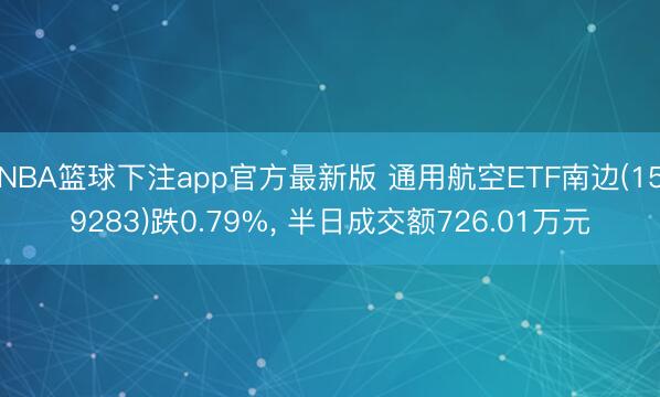NBA篮球下注app官方最新版 通用航空ETF南边(159283)跌0.79%， 半日成交额726.01万元