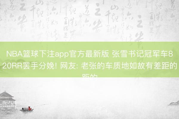 NBA篮球下注app官方最新版 张雪书记冠军车820RR罢手分娩! 网友: 老张的车质地如故有差距的