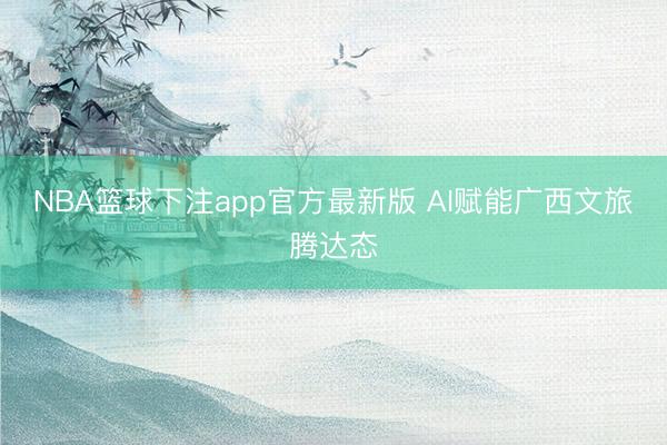 NBA篮球下注app官方最新版 AI赋能广西文旅腾达态