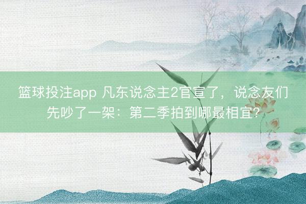 篮球投注app 凡东说念主2官宣了，说念友们先吵了一架：第二季拍