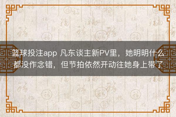 篮球投注app 凡东谈主新PV里，她明明什么都没作念错，但节
