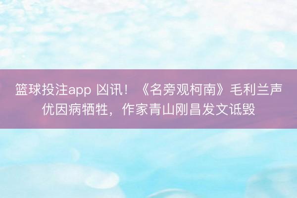 篮球投注app 凶讯！《名旁观柯南》毛利兰声优因病牺牲，作家